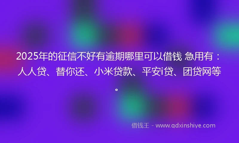 2025年的征信不好有逾期哪里可以借钱 急用有：人人贷、替你还、小米贷款、平安i贷、团贷网等。