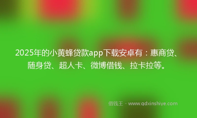 2025年的小黄蜂贷款app下载安卓有：惠商贷、随身贷、超人卡、微博借钱、拉卡拉等。