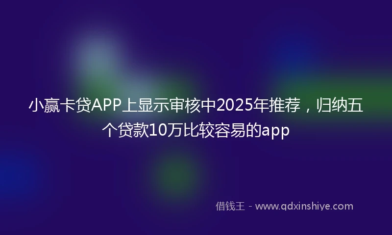 小赢卡贷APP上显示审核中2025年推荐，归纳五个贷款10万比较容易的app