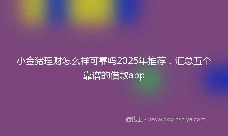 小金猪理财怎么样可靠吗2025年推荐，汇总五个靠谱的借款app