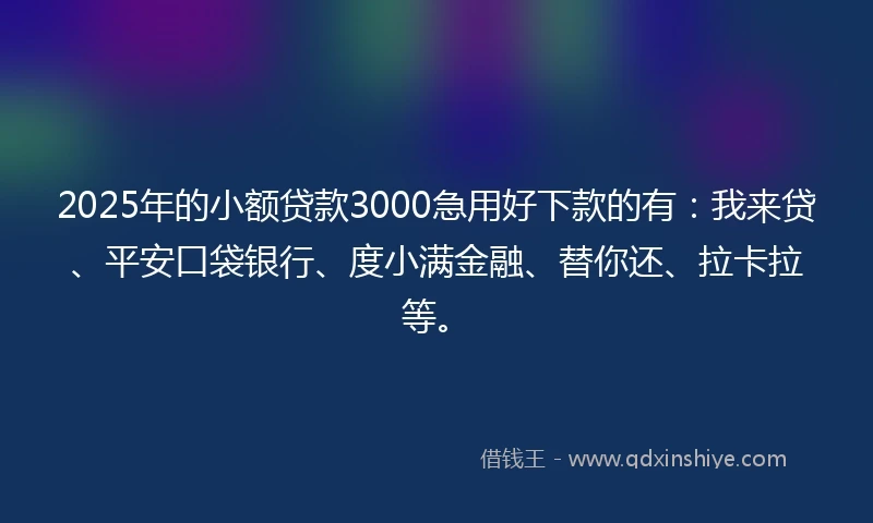 2025年的小额贷款3000急用好下款的有：我来贷、平安口袋银行、度小满金融、替你还、拉卡拉等。