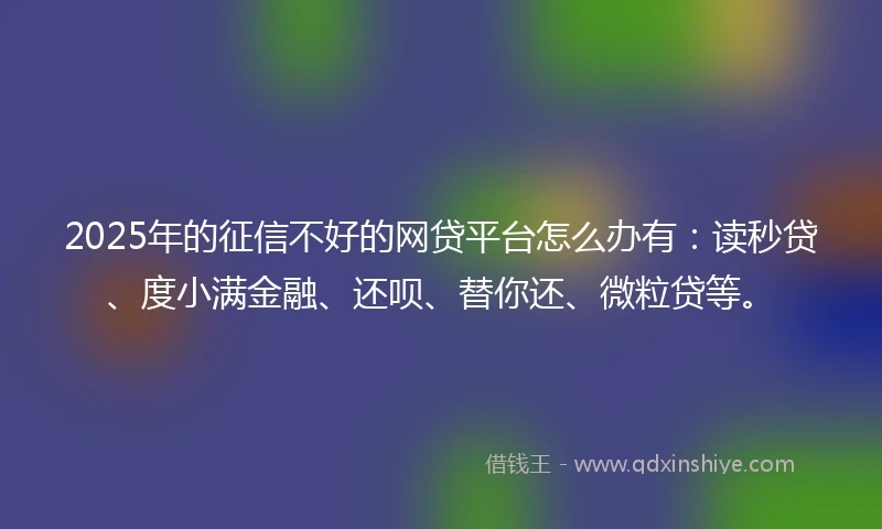 2025年的征信不好的网贷平台怎么办有：读秒贷、度小满金融、还呗、替你还、微粒贷等。