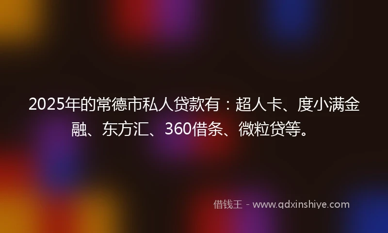 2025年的常德市私人贷款有：超人卡、度小满金融、东方汇、360借条、微粒贷等。