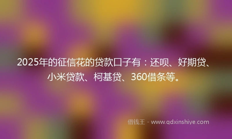 2025年的征信花的贷款口子有：还呗、好期贷、小米贷款、柯基贷、360借条等。