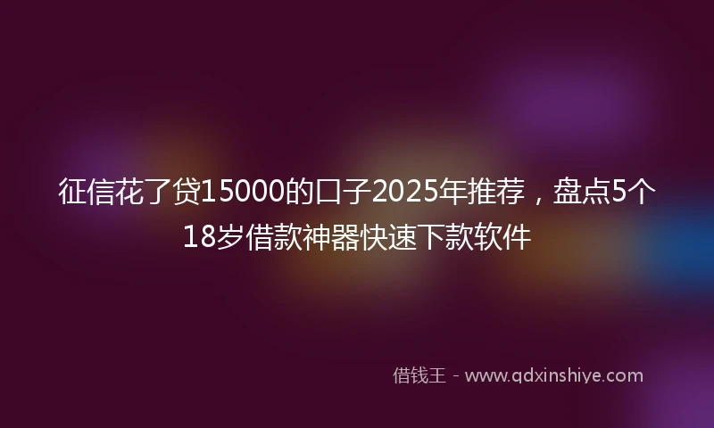 征信花了贷15000的口子2025年推荐,盘点5个18岁借款神器快速下款软件