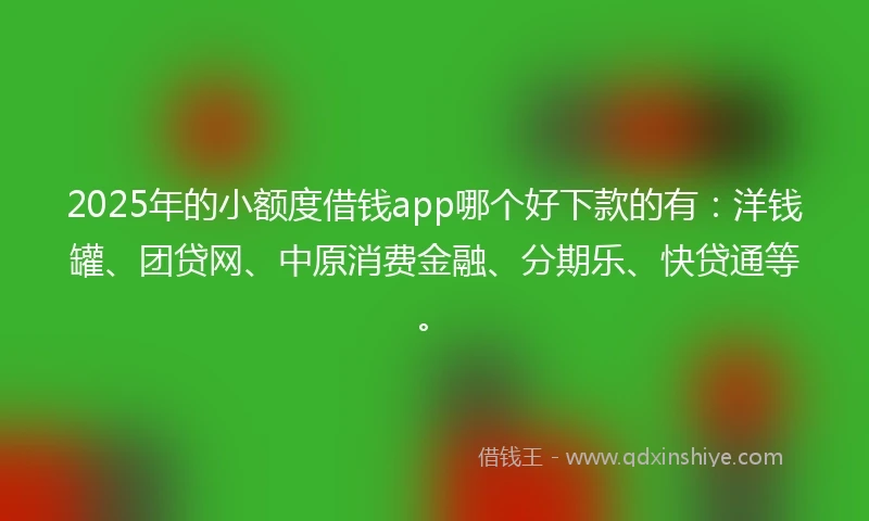 2025年的小额度借钱app哪个好下款的有：洋钱罐、团贷网、中原消费金融、分期乐、快贷通等。