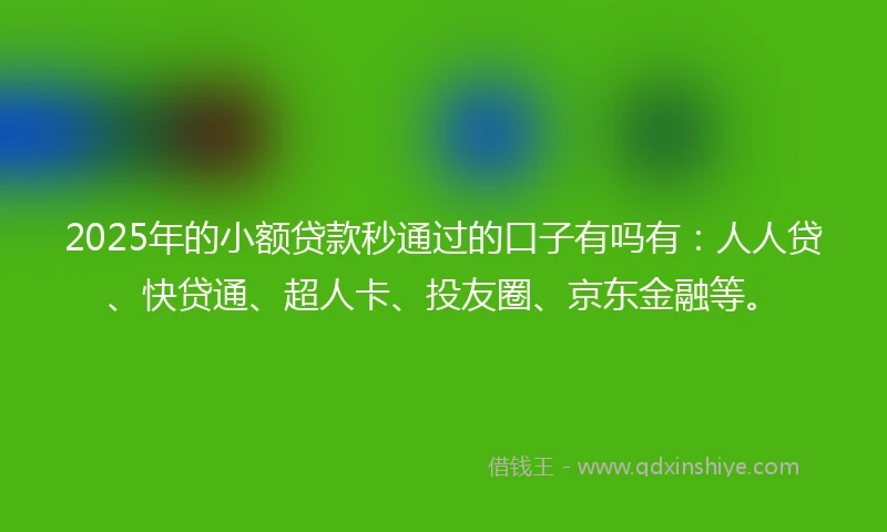 2025年的小额贷款秒通过的口子有吗有：人人贷、快贷通、超人卡、投友圈、京东金融等。