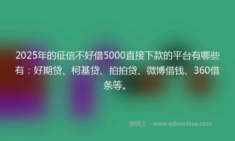 2025年的征信不好借5000直接下款的平台有哪些有:好期贷、柯基贷、拍拍贷、微博借钱、360借条等。