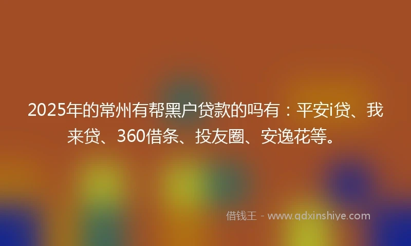 2025年的常州有帮黑户贷款的吗有：平安i贷、我来贷、360借条、投友圈、安逸花等。