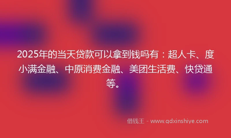 2025年的当天贷款可以拿到钱吗有:超人卡、度小满金融、中原消费金融、美团生活费、快贷通等。