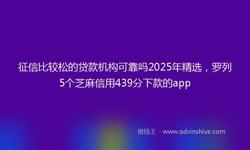 征信比较松的贷款机构可靠吗2025年精选，罗列5个芝麻信用439分下款的app