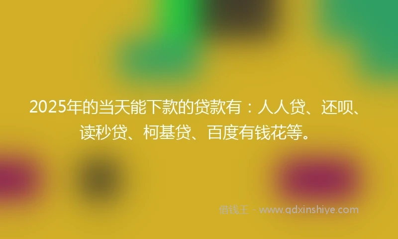 2025年的当天能下款的贷款有：人人贷、还呗、读秒贷、柯基贷、百度有钱花等。