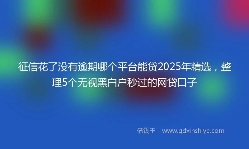 征信花了没有逾期哪个平台能贷2025年精选，整理5个无视黑白户秒过的网贷口子