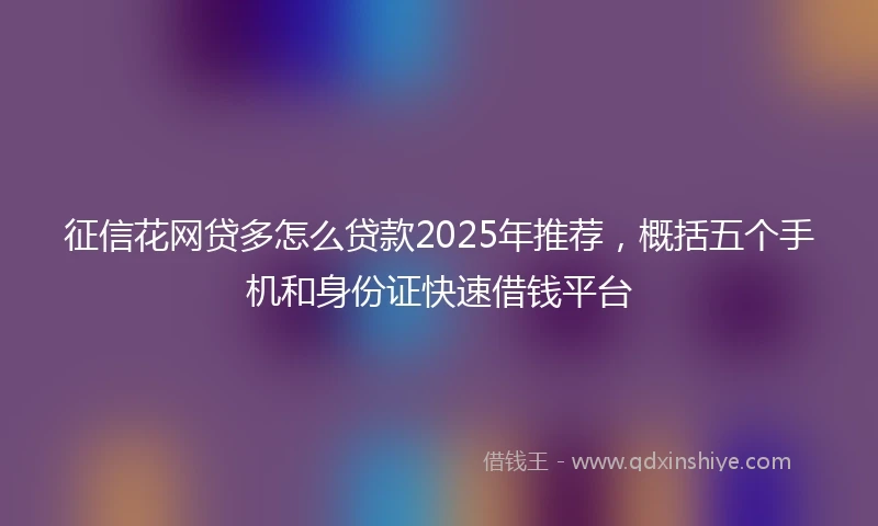 征信花网贷多怎么贷款2025年推荐，概括五个手机和身份证快速借钱平台