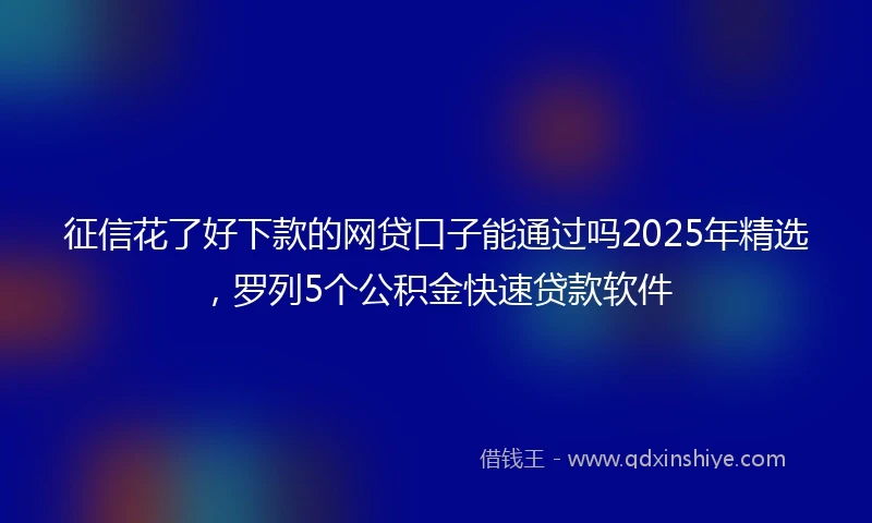 征信花了好下款的网贷口子能通过吗2025年精选，罗列5个公积金快速贷款软件