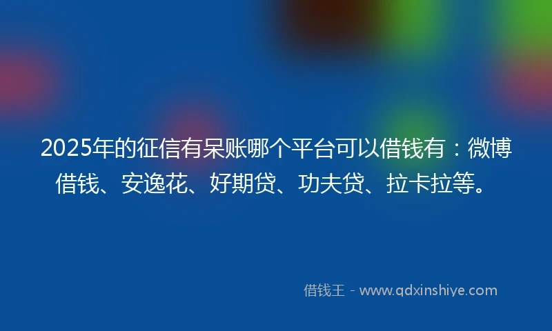 2025年的征信有呆账哪个平台可以借钱有：微博借钱、安逸花、好期贷、功夫贷、拉卡拉等。