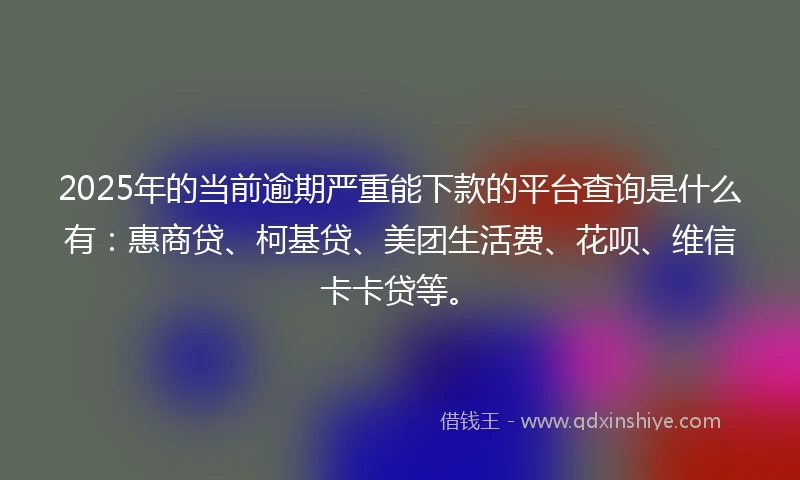 2025年的当前逾期严重能下款的平台查询是什么有：惠商贷、柯基贷、美团生活费、花呗、维信卡卡贷等。
