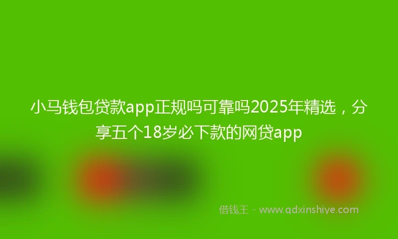 小马钱包贷款app正规吗可靠吗2025年精选，分享五个18岁必下款的网贷app