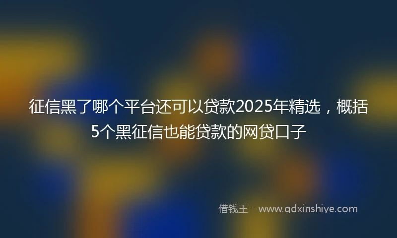 征信黑了哪个平台还可以贷款2025年精选，概括5个黑征信也能贷款的网贷口子