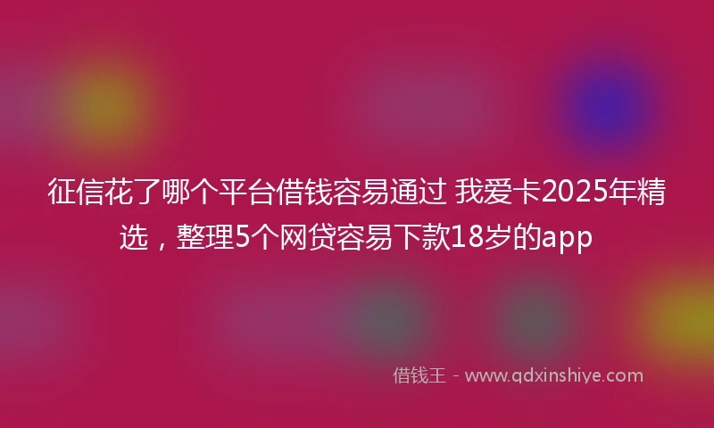 征信花了哪个平台借钱容易通过 我爱卡2025年精选，整理5个网贷容易下款18岁的app