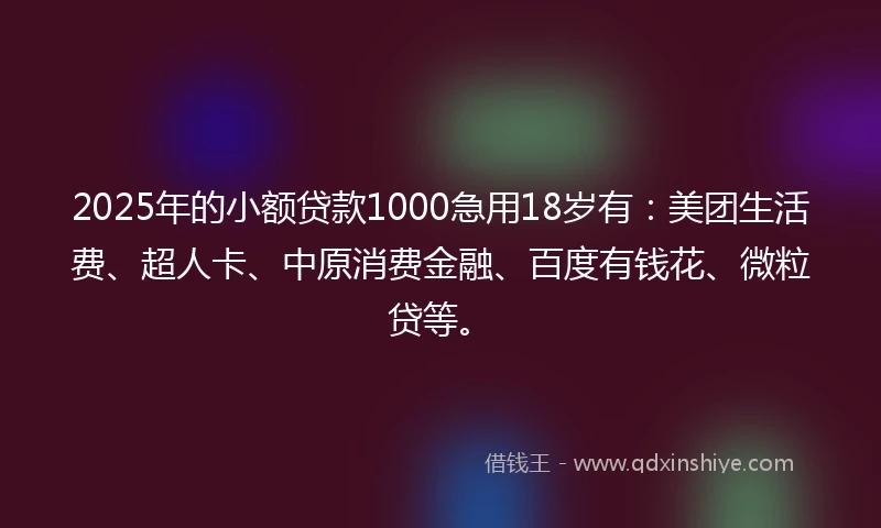 2025年的小额贷款1000急用18岁有：美团生活费、超人卡、中原消费金融、百度有钱花、微粒贷等。
