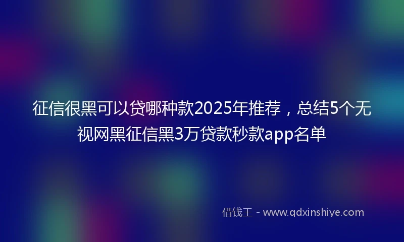 征信很黑可以贷哪种款2025年推荐，总结5个无视网黑征信黑3万贷款秒款app名单