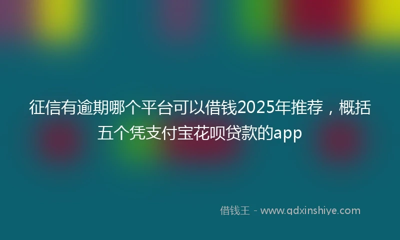 征信有逾期哪个平台可以借钱2025年推荐，概括五个凭支付宝花呗贷款的app