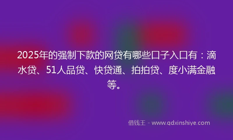 2025年的强制下款的网贷有哪些口子入口有：滴水贷、51人品贷、快贷通、拍拍贷、度小满金融等。