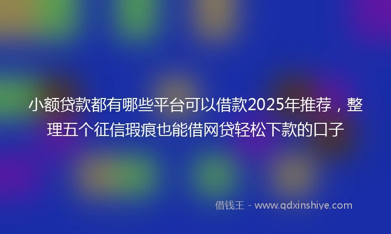 小额贷款都有哪些平台可以借款2025年推荐，整理五个征信瑕疵也能借网贷轻松下款的口子