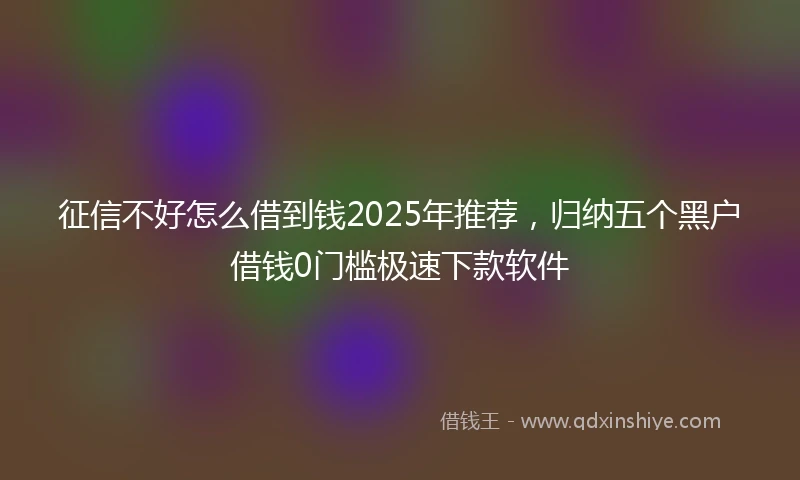 征信不好怎么借到钱2025年推荐，归纳五个黑户借钱0门槛极速下款软件