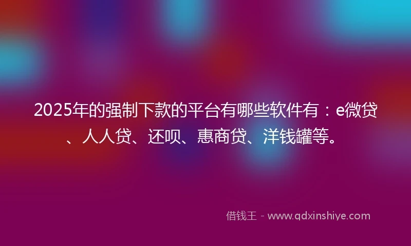 2025年的强制下款的平台有哪些软件有：e微贷、人人贷、还呗、惠商贷、洋钱罐等。