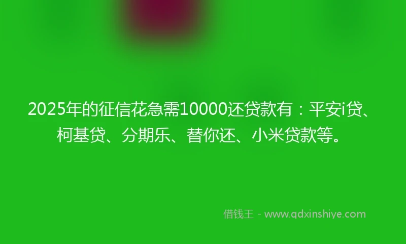2025年的征信花急需10000还贷款有:平安i贷、柯基贷、分期乐、替你还、小米贷款等。