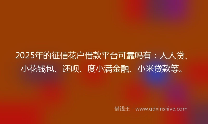 2025年的征信花户借款平台可靠吗有：人人贷、小花钱包、还呗、度小满金融、小米贷款等。