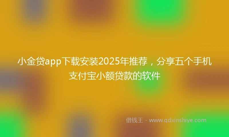 小金贷app下载安装2025年推荐，分享五个手机支付宝小额贷款的软件