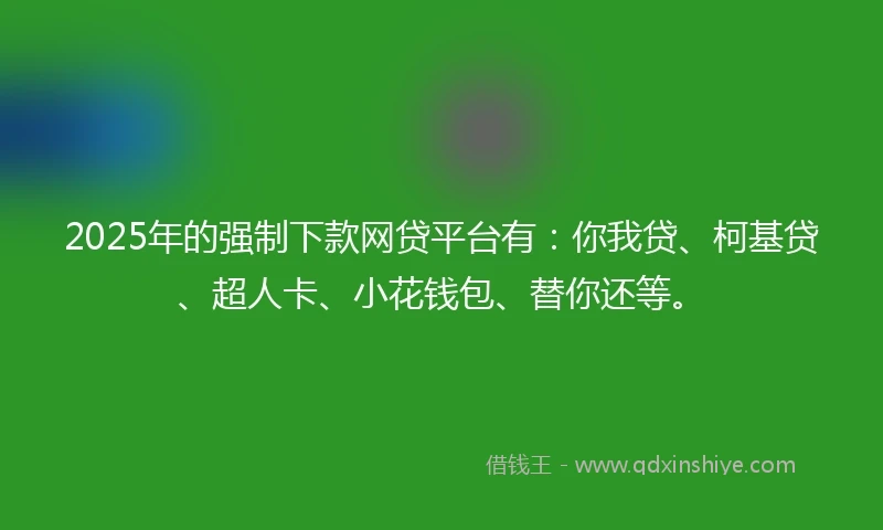 2025年的强制下款网贷平台有：你我贷、柯基贷、超人卡、小花钱包、替你还等。