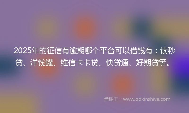 2025年的征信有逾期哪个平台可以借钱有：读秒贷、洋钱罐、维信卡卡贷、快贷通、好期贷等。