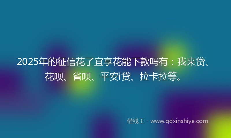 2025年的征信花了宜享花能下款吗有：我来贷、花呗、省呗、平安i贷、拉卡拉等。