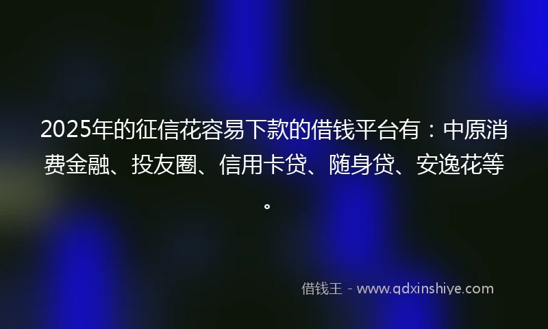 2025年的征信花容易下款的借钱平台有：中原消费金融、投友圈、信用卡贷、随身贷、安逸花等。