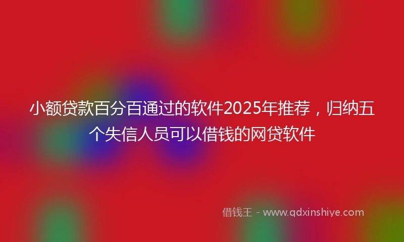 小额贷款百分百通过的软件2025年推荐,归纳五个失信人员可以借钱的网贷软件
