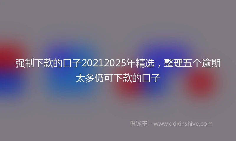强制下款的口子20212025年精选，整理五个逾期太多仍可下款的口子