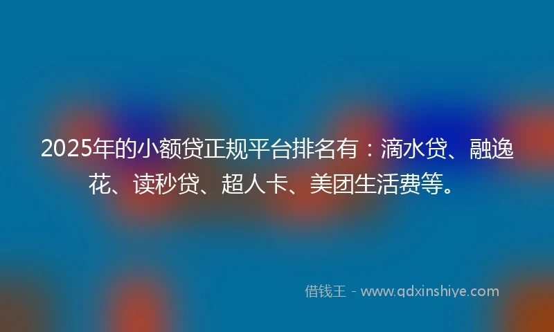 2025年的小额贷正规平台排名有：滴水贷、融逸花、读秒贷、超人卡、美团生活费等。
