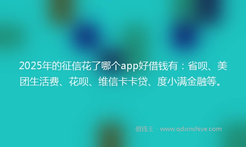 2025年的征信花了哪个app好借钱有：省呗、美团生活费、花呗、维信卡卡贷、度小满金融等。