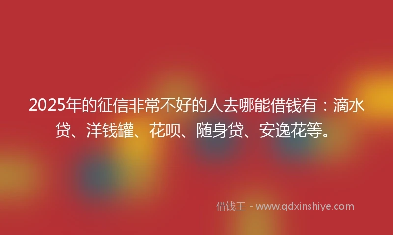 2025年的征信非常不好的人去哪能借钱有：滴水贷、洋钱罐、花呗、随身贷、安逸花等。