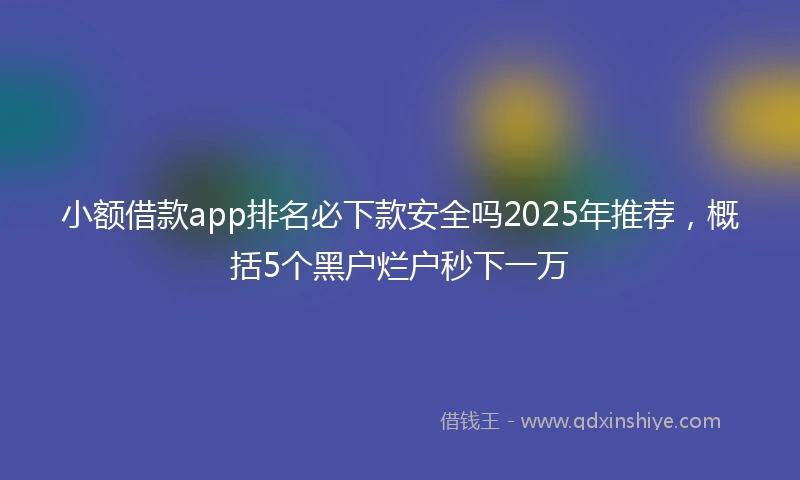 小额借款app排名必下款安全吗2025年推荐，概括5个黑户烂户秒下一万