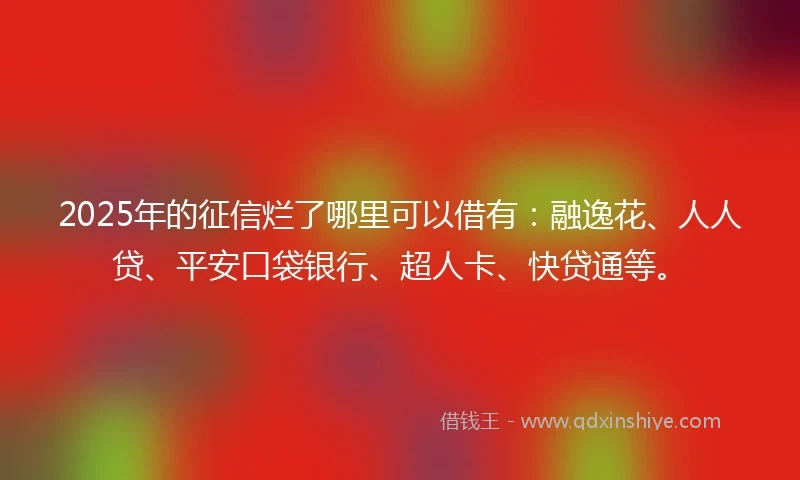 2025年的征信烂了哪里可以借有:融逸花、人人贷、平安口袋银行、超人卡、快贷通等。