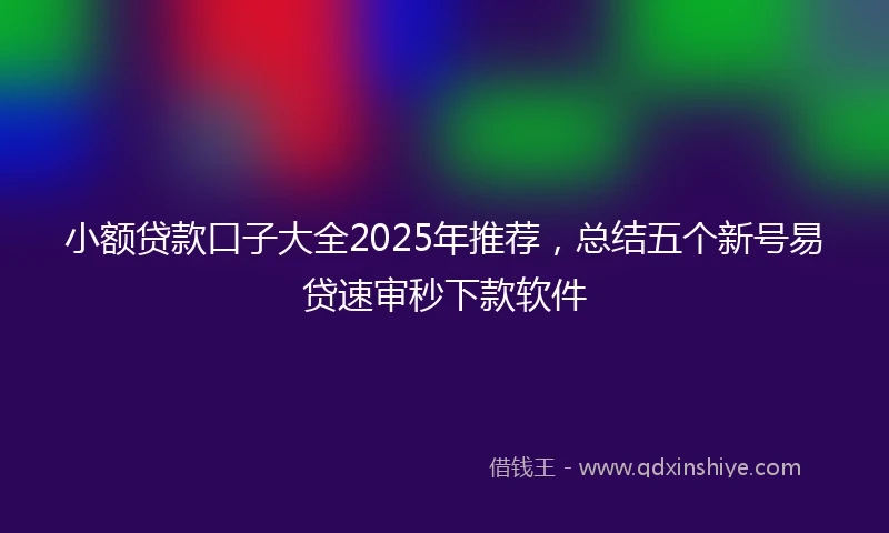 小额贷款口子大全2025年推荐，总结五个新号易贷速审秒下款软件