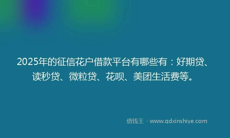 2025年的征信花户借款平台有哪些有：好期贷、读秒贷、微粒贷、花呗、美团生活费等。