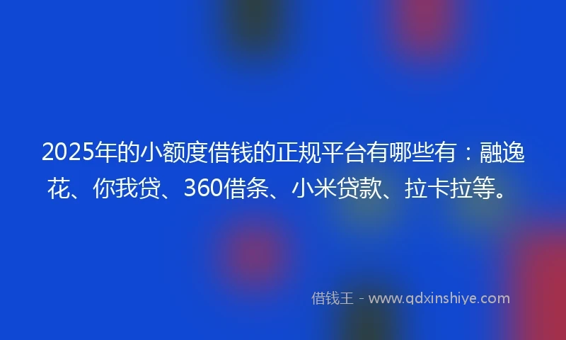 2025年的小额度借钱的正规平台有哪些有：融逸花、你我贷、360借条、小米贷款、拉卡拉等。