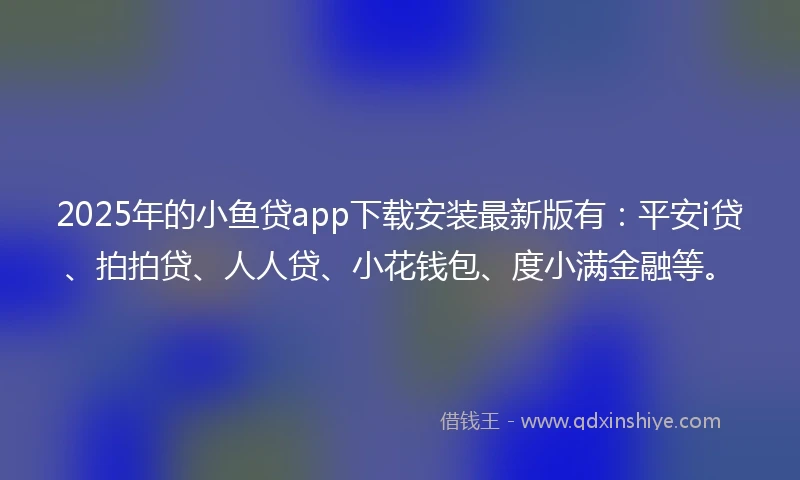 2025年的小鱼贷app下载安装最新版有:平安i贷、拍拍贷、人人贷、小花钱包、度小满金融等。