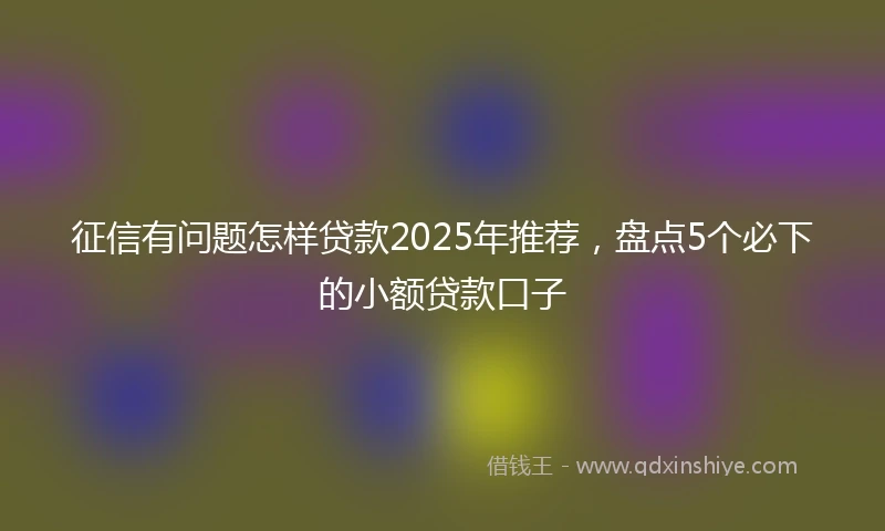 征信有问题怎样贷款2025年推荐，盘点5个必下的小额贷款口子